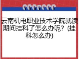 云南机电职业技术学院就读期间挂科了怎么办呢？(挂科怎么办)