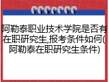 阿勒泰职业技术学院是否有在职研究生,报考条件如何(阿勒泰在职研究生条件)