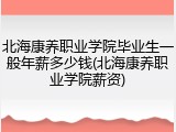 北海康养职业学院毕业生一般年薪多少钱(北海康养职业学院薪资)
