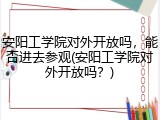 安阳工学院对外开放吗，能否进去参观(安阳工学院对外开放吗？)