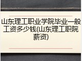 山东理工职业学院毕业一般工资多少钱(山东理工职院薪资)