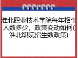 淮北职业技术学院每年招生人数多少，政策变动如何(淮北职院招生数政策)