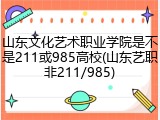 山东文化艺术职业学院是不是211或985高校(山东艺职非211/985)