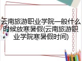 云南旅游职业学院一般什么时候放寒暑假(云南旅游职业学院寒暑假时间)