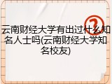 云南财经大学有出过什么知名人士吗(云南财经大学知名校友)
