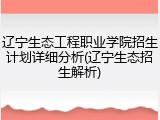 辽宁生态工程职业学院招生计划详细分析(辽宁生态招生解析)