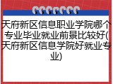 天府新区信息职业学院哪个专业毕业就业前景比较好(天府新区信息学院好就业专业)