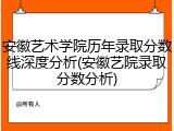 安徽艺术学院历年录取分数线深度分析(安徽艺院录取分数分析)