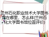兰州石化职业技术大学图书馆在哪里，怎么样(兰州石化大学图书馆位置评价)