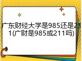 广东财经大学是985还是211(广财是985或211吗)