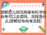 邯郸幼儿师范高等专科学校自考可以去读吗，流程是什么(邯郸幼专自考流程)