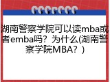 湖南警察学院可以读mba或者emba吗？为什么(湖南警察学院MBA？)