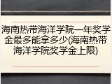 海南热带海洋学院一年奖学金最多能拿多少(海南热带海洋学院奖学金上限)