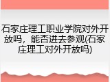 石家庄理工职业学院对外开放吗，能否进去参观(石家庄理工对外开放吗)