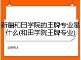 新疆和田学院的王牌专业是什么(和田学院王牌专业)