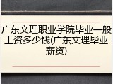 广东文理职业学院毕业一般工资多少钱(广东文理毕业薪资)