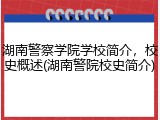 湖南警察学院学校简介，校史概述(湖南警院校史简介)