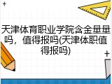 天津体育职业学院含金量量吗，值得报吗(天津体职值得报吗)