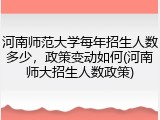 河南师范大学每年招生人数多少，政策变动如何(河南师大招生人数政策)