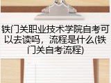 铁门关职业技术学院自考可以去读吗，流程是什么(铁门关自考流程)