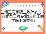兰州工商学院主攻什么方向有哪些王牌专业(兰州工商学院王牌专业)