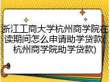 浙江工商大学杭州商学院在读期间怎么申请助学贷款(杭州商学院助学贷款)