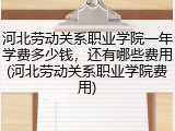 河北劳动关系职业学院一年学费多少钱，还有哪些费用(河北劳动关系职业学院费用)
