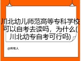 川北幼儿师范高等专科学校可以自考去读吗，为什么(川北幼专自考可行吗)