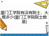 厦门工学院有没有院士，大概多少(厦门工学院院士数量)