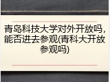 青岛科技大学对外开放吗，能否进去参观(青科大开放参观吗)
