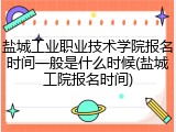 盐城工业职业技术学院报名时间一般是什么时候(盐城工院报名时间)