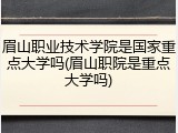 眉山职业技术学院是国家重点大学吗(眉山职院是重点大学吗)