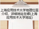 上海应用技术大学地理位置介绍，详细地址在哪(上海应用技术大学地址)