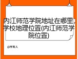 内江师范学院地址在哪里，学校地理位置(内江师范学院位置)
