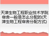 天津生物工程职业技术学院宿舍一般是怎么分配的(天津生物工程宿舍分配方式)