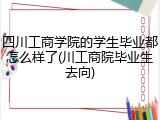 四川工商学院的学生毕业都怎么样了(川工商院毕业生去向)
