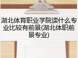 湖北体育职业学院读什么专业比较有前景(湖北体职前景专业)