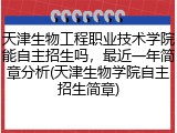 天津生物工程职业技术学院能自主招生吗，最近一年简章分析(天津生物学院自主招生简章)