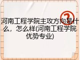 河南工程学院主攻方向是什么，怎么样(河南工程学院优势专业)