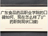 广东食品药品职业学院的口碑如何，现在怎么样了(广药职院现状口碑)