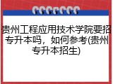 贵州工程应用技术学院要招专升本吗，如何参考(贵州专升本招生)