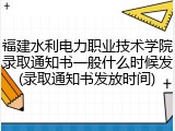 福建水利电力职业技术学院录取通知书一般什么时候发(录取通知书发放时间)