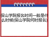 保山学院报名时间一般是什么时候(保山学院何时报名)