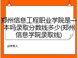 郑州信息工程职业学院是一本吗录取分数线多少(郑州信息学院录取线)