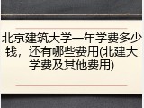 北京建筑大学一年学费多少钱，还有哪些费用(北建大学费及其他费用)