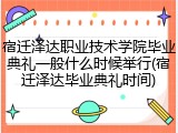 宿迁泽达职业技术学院毕业典礼一般什么时候举行(宿迁泽达毕业典礼时间)