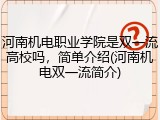 河南机电职业学院是双一流高校吗，简单介绍(河南机电双一流简介)