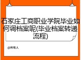 石家庄工商职业学院毕业如何调档案呢(毕业档案转递流程)
