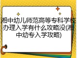 湘中幼儿师范高等专科学校办理入学有什么攻略没(湘中幼专入学攻略)