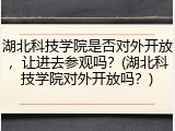 湖北科技学院是否对外开放，让进去参观吗？(湖北科技学院对外开放吗？)